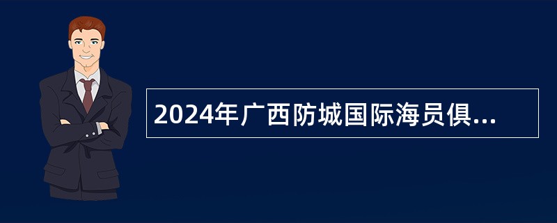 2024年广西防城国际海员俱乐部北海国际海员俱乐部招聘实名编制工作人员公告