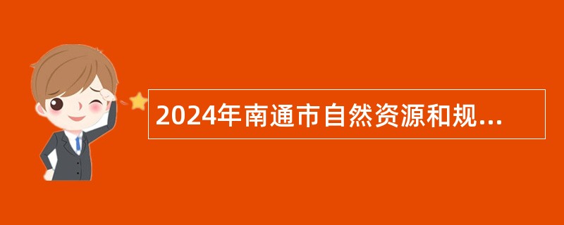 2024年南通市自然资源和规划局开发区分局招聘政府购买服务岗位工作人员公告