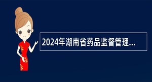 2024年湖南省药品监督管理局招聘合同制劳务派遣工作人员公告