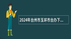 2024年台州市玉环市台办下属事业单位招聘编外人员公告