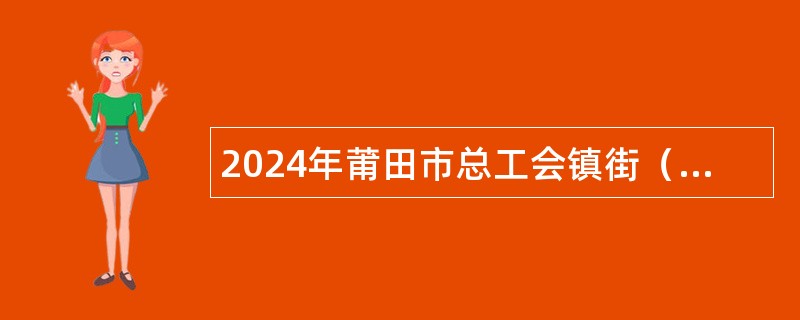 2024年莆田市总工会镇街（园区）工会专干招聘公告