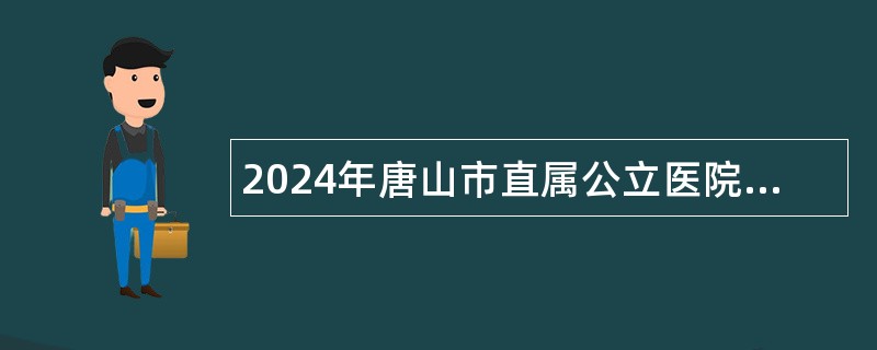 2024年唐山市直属公立医院选聘工作人员公告（125名）