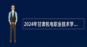 2024年甘肃机电职业技术学院招聘编制外工作人员公告（34名）