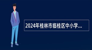 2024年桂林市临桂区中小学秋季学期招聘顶岗教师公告