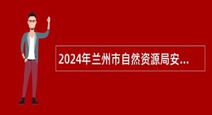 2024年兰州市自然资源局安宁分局招聘公告