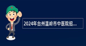 2024年台州温岭市中医院招聘编外员工公告