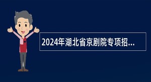 2024年湖北省京剧院专项招聘工作人员公告