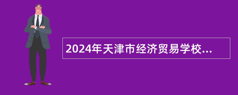 2024年天津市经济贸易学校（天津市烹饪技术学校）招聘高层次人才公告