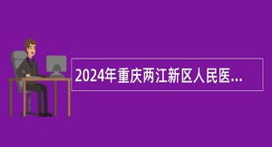 2024年重庆两江新区人民医院审计科干事招聘公告