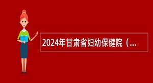 2024年甘肃省妇幼保健院（甘肃省中心医院）招聘博士研究生公告