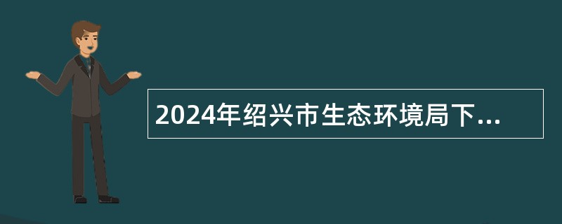 2024年绍兴市生态环境局下属单位招聘编外聘用人员公告