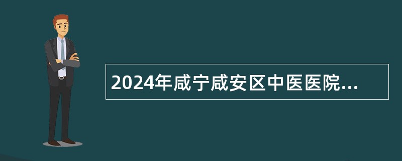 2024年咸宁咸安区中医医院招聘工作人员公告（36名）