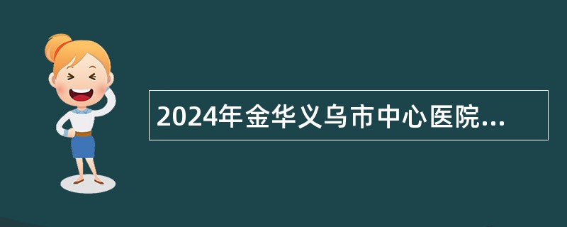 2024年金华义乌市中心医院医共体招聘工作人员公告（24名）