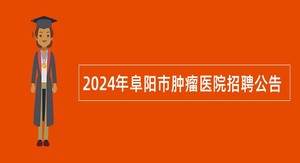 2024年阜阳市肿瘤医院招聘公告