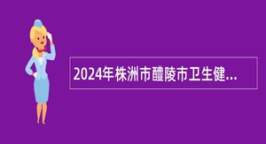 2024年株洲市醴陵市卫生健康系统招聘乡村医生公告