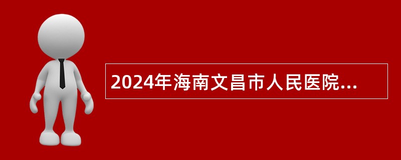 2024年海南文昌市人民医院招聘编外合同制护理人员公告