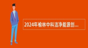 2024年榆林中科洁净能源创新研究院事业编招聘公告