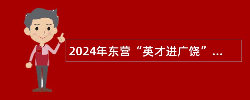 2024年东营“英才进广饶”事业单位引进人才招聘简章（59名）