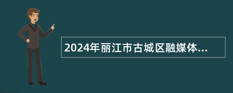 2024年丽江市古城区融媒体中心补充招聘政府购买服务人员公告