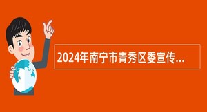 2024年南宁市青秀区委宣传部招录党建工作指导员公告（广西）