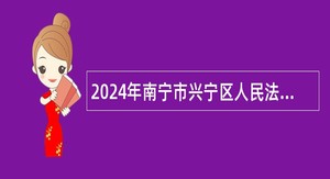 2024年南宁市兴宁区人民法院招聘聘用司法辅助人员公告