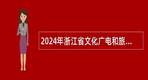 2024年浙江省文化广电和旅游厅部分直属事业单位招聘人员公告