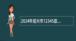 2024年绍兴市12345政务热线招录工作人员公告