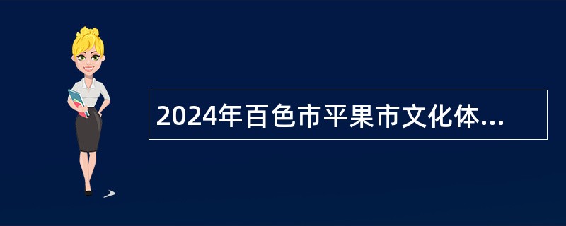 2024年百色市平果市文化体育广电和旅游局编外聘用人员招聘公告