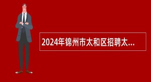 2024年锦州市太和区招聘太和区幼儿园派遣制教师及其他岗位公告