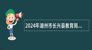 2024年湖州市长兴县教育局招聘实名制编外幼儿教师公告