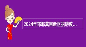 2024年邯郸冀南新区招聘教师公告（100名）