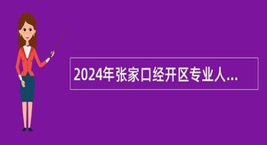 2024年张家口经开区专业人才引进公告（30名）