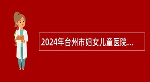 2024年台州市妇女儿童医院（温州医科大学附属台州妇女儿童医院）招聘公告