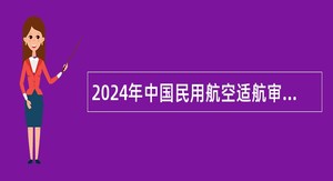 2024年中国民用航空适航审定中心事业单位招聘公告（24名）