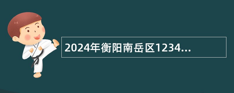 2024年衡阳南岳区12345政务服务便民热线编外聘用工作人员招聘公告