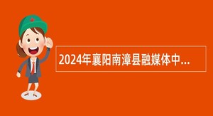 2024年襄阳南漳县融媒体中心招聘工作人员公告