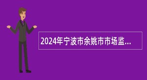 2024年宁波市余姚市市场监督管理局招聘编外人员公告