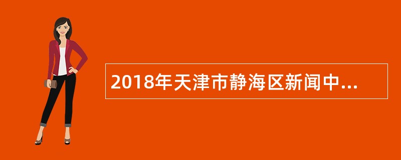 2018年天津市静海区新闻中心赴外地院校招聘事业单位工作人员公告