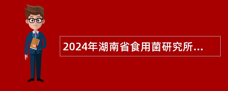 2024年湖南省食用菌研究所招聘公告