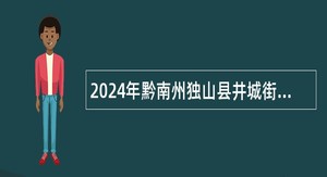 2024年黔南州独山县井城街道选聘城市社区工作者简章（45名）