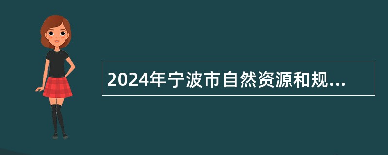 2024年宁波市自然资源和规划局鄞州分局及下属事业单位编外人员招聘公告