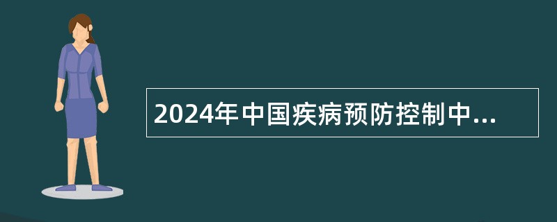 2024年中国疾病预防控制中心教育培训处（研究生院）招聘合同制人员公告