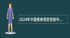 2024年中国疾病预防控制中心教育培训处（研究生院）招聘合同制人员公告