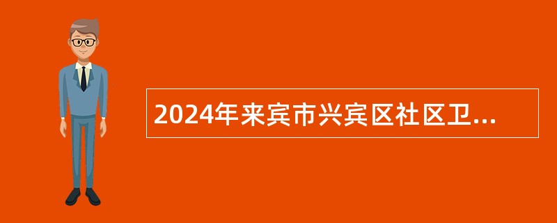 2024年来宾市兴宾区社区卫生服务中心直接面试方式招聘公告（35名）