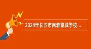 2024年长沙市南雅望城学校教师招聘公告