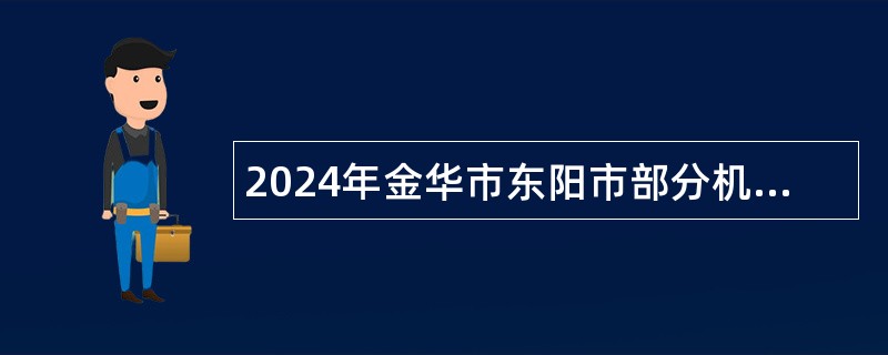 2024年金华市东阳市部分机关事业单位招聘编外工作人员公告（124名）