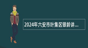 2024年六安市叶集区银龄讲学教师招聘公告