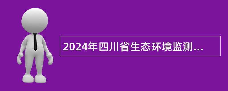 2024年四川省生态环境监测总站招聘编制外人员公告