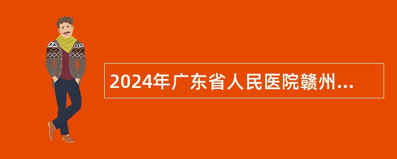 2024年广东省人民医院赣州医院（赣州市立医院）招聘工作人员公告