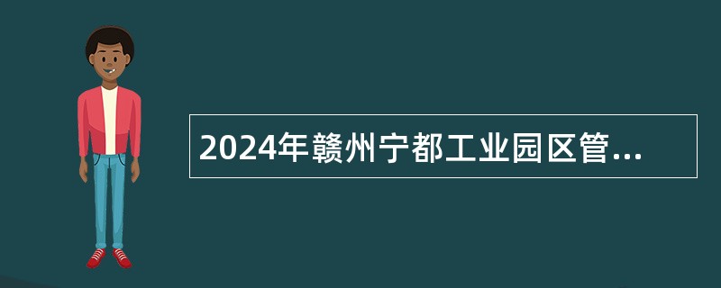 2024年赣州宁都工业园区管理委员会招募高校毕业见习生公告